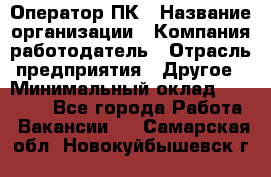 Оператор ПК › Название организации ­ Компания-работодатель › Отрасль предприятия ­ Другое › Минимальный оклад ­ 17 000 - Все города Работа » Вакансии   . Самарская обл.,Новокуйбышевск г.